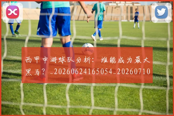 西甲中游球队分析：谁能成为最大黑马？_20260624165054_20260710012014