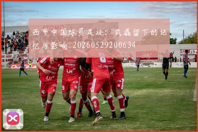 西甲中国球员足迹：武磊留下的记忆与影响_20260529200634