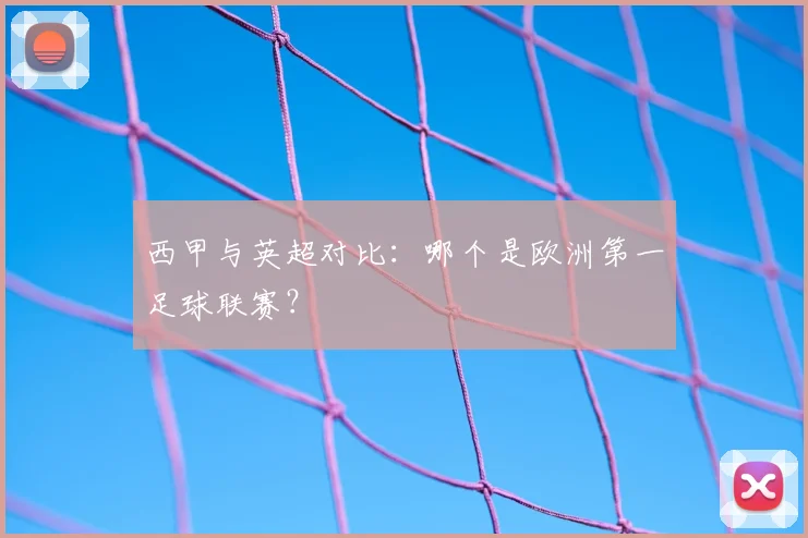 西甲与英超对比：哪个是欧洲第一足球联赛？