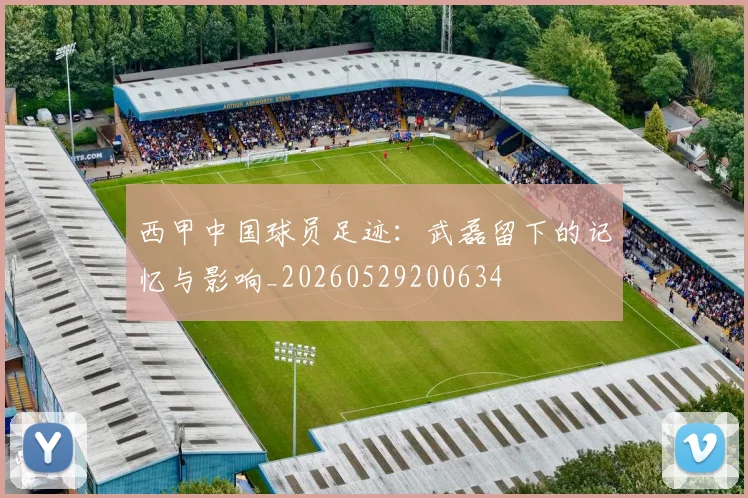 西甲中国球员足迹：武磊留下的记忆与影响_20260529200634