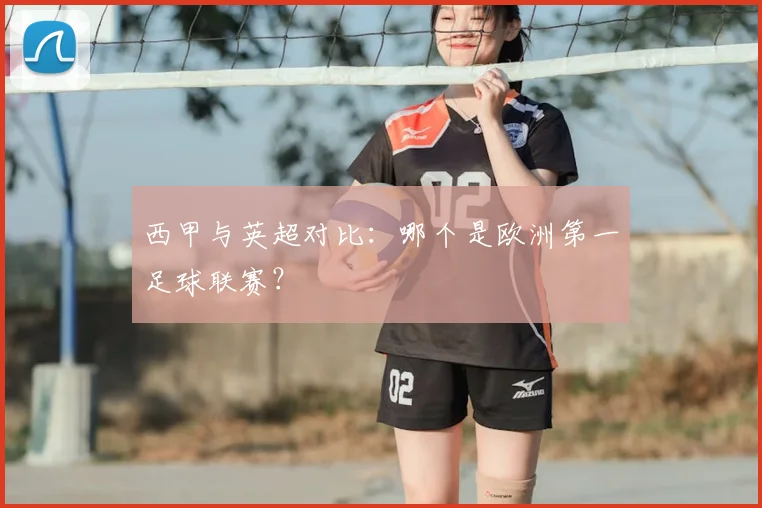 西甲与英超对比：哪个是欧洲第一足球联赛？