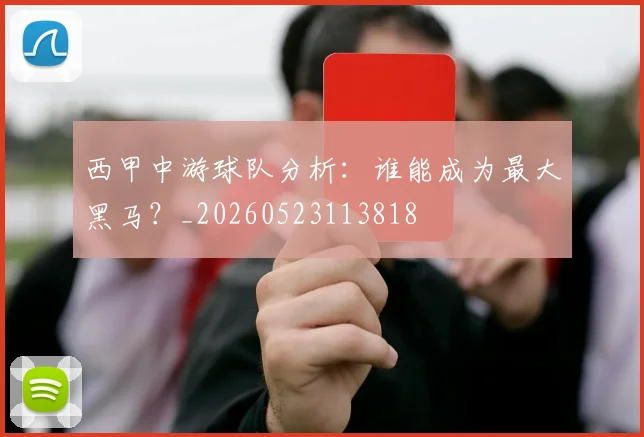 西甲中游球队分析：谁能成为最大黑马？_20260523113818